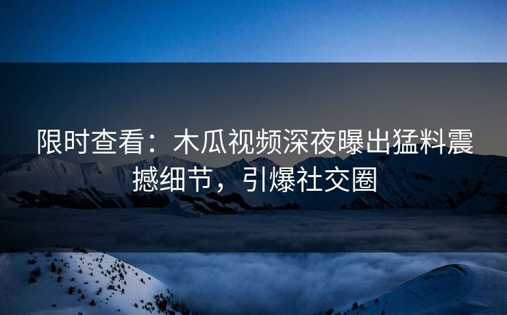 限时查看：木瓜视频深夜曝出猛料震撼细节，引爆社交圈