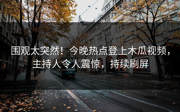围观太突然!今晚热点登上木瓜视频,主持人令人震惊,持续刷屏 围观太突然!今晚热点登上木瓜视频,主持人令人震惊,持续刷屏