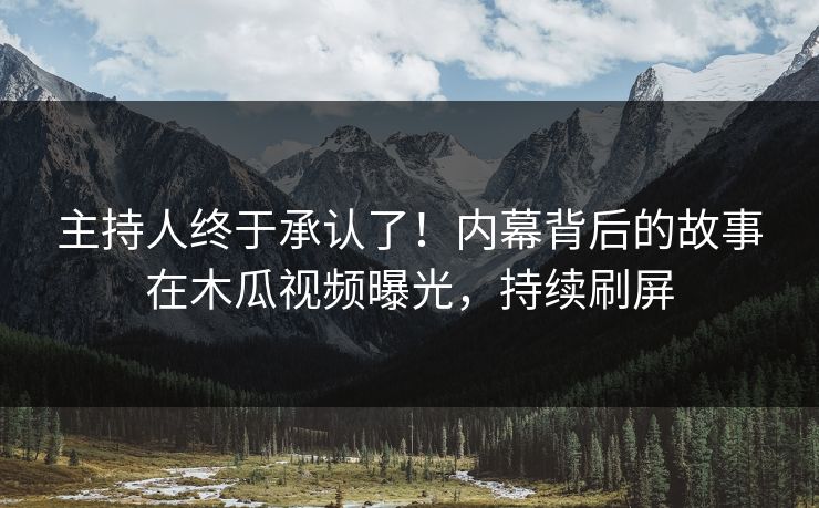 主持人终于承认了!内幕背后的故事在木瓜视频曝光,持续刷屏