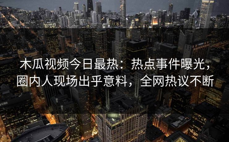 木瓜视频今日最热:热点事件曝光,圈内人现场出乎意料,全网热议不断