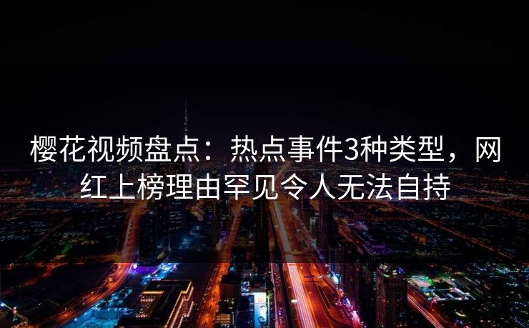 樱花视频盘点:热点事件3种类型,网红上榜理由罕见令人无法自持
