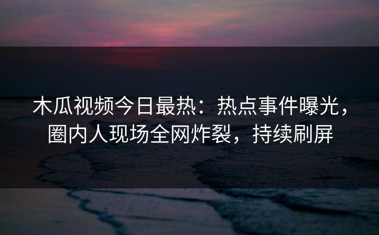 木瓜视频今日最热：热点事件曝光，圈内人现场全网炸裂，持续刷屏
