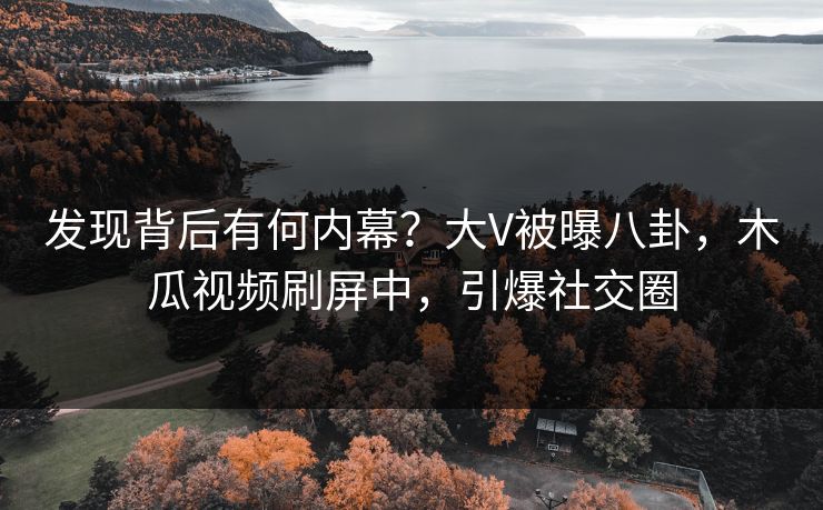 发现背后有何内幕？大V被曝八卦，木瓜视频刷屏中，引爆社交圈