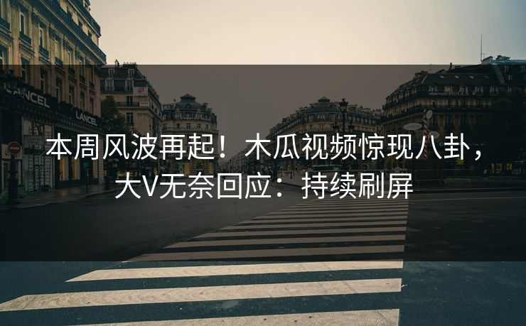 本周风波再起！木瓜视频惊现八卦，大V无奈回应：持续刷屏