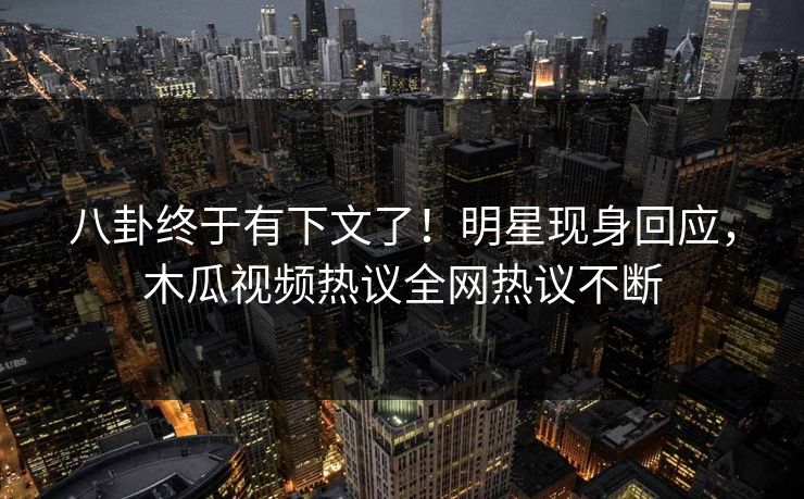 八卦终于有下文了！明星现身回应，木瓜视频热议全网热议不断