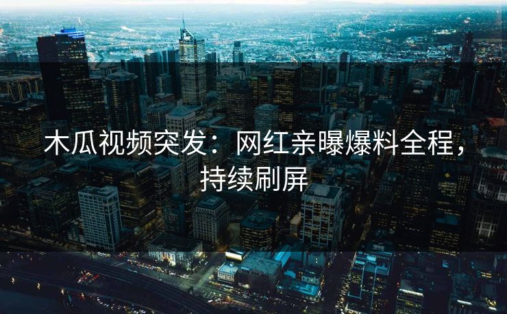 木瓜视频突发：网红亲曝爆料全程，持续刷屏