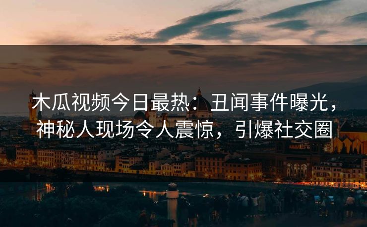 木瓜视频今日最热：丑闻事件曝光，神秘人现场令人震惊，引爆社交圈