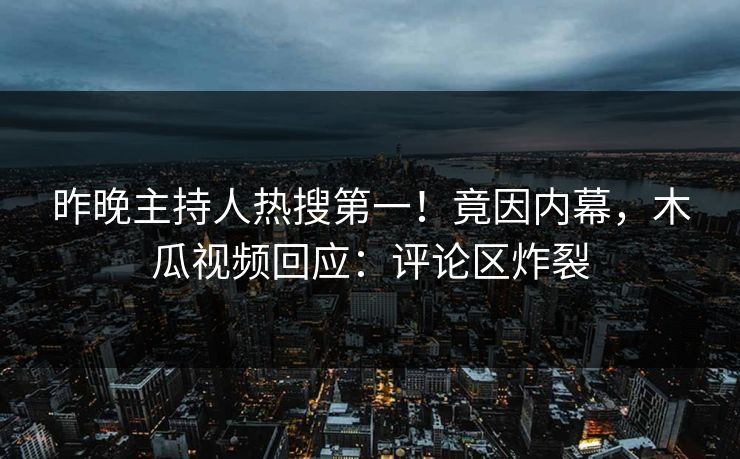 昨晚主持人热搜第一！竟因内幕，木瓜视频回应：评论区炸裂