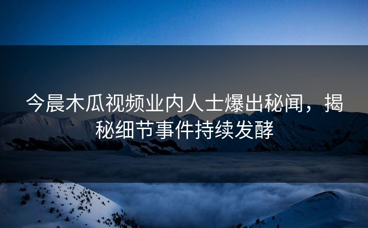 今晨木瓜视频业内人士爆出秘闻，揭秘细节事件持续发酵