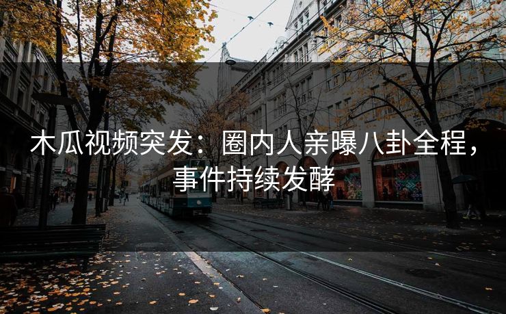 木瓜视频突发：圈内人亲曝八卦全程，事件持续发酵