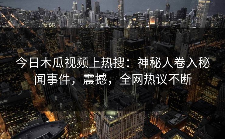 今日木瓜视频上热搜：神秘人卷入秘闻事件，震撼，全网热议不断