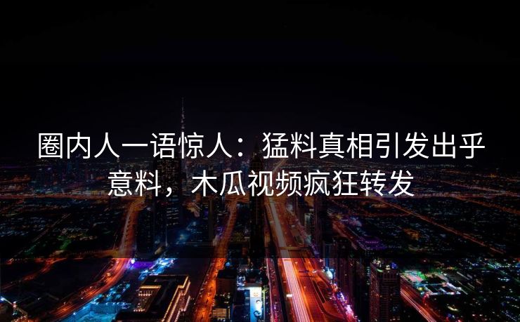 圈内人一语惊人：猛料真相引发出乎意料，木瓜视频疯狂转发