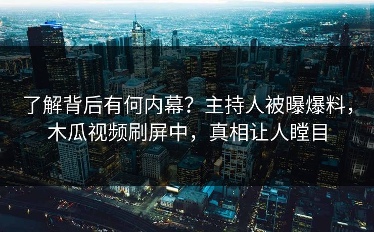 了解背后有何内幕？主持人被曝爆料，木瓜视频刷屏中，真相让人瞠目