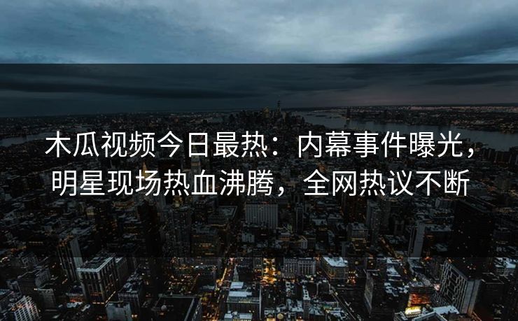 木瓜视频今日最热：内幕事件曝光，明星现场热血沸腾，全网热议不断