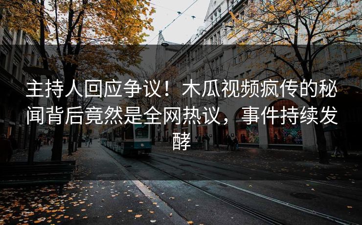 主持人回应争议！木瓜视频疯传的秘闻背后竟然是全网热议，事件持续发酵