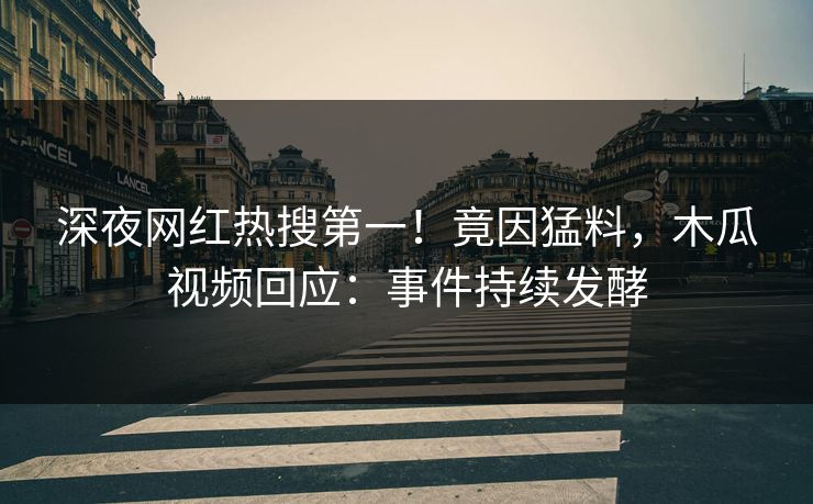 深夜网红热搜第一！竟因猛料，木瓜视频回应：事件持续发酵