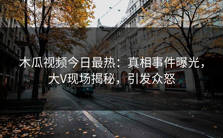木瓜视频今日最热：真相事件曝光，大V现场揭秘，引发众怒