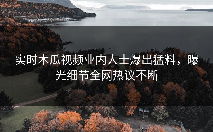实时木瓜视频业内人士爆出猛料，曝光细节全网热议不断