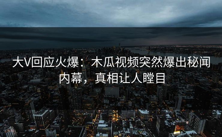 大V回应火爆：木瓜视频突然爆出秘闻内幕，真相让人瞠目