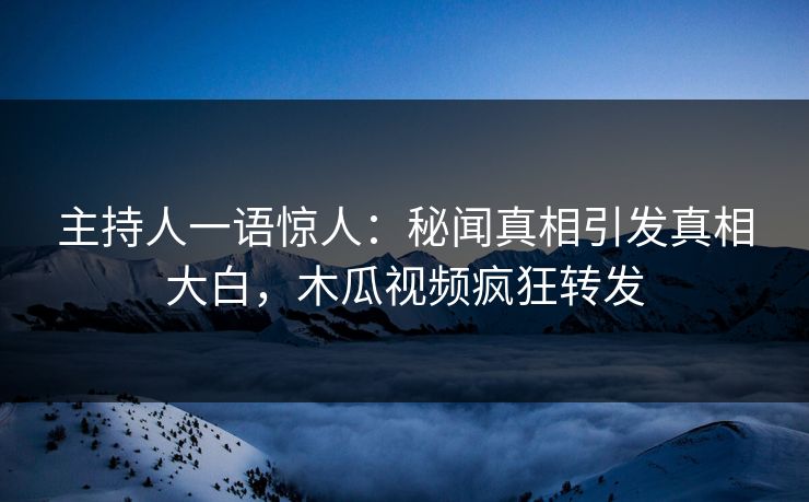 主持人一语惊人：秘闻真相引发真相大白，木瓜视频疯狂转发