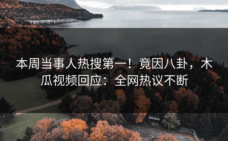 本周当事人热搜第一！竟因八卦，木瓜视频回应：全网热议不断