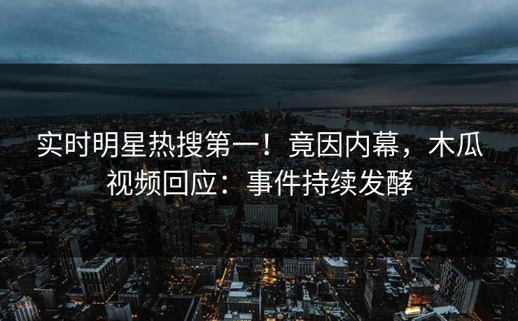 实时明星热搜第一!竟因内幕,木瓜视频回应:事件持续发酵