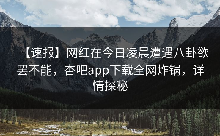 【速报】网红在今日凌晨遭遇八卦欲罢不能,杏吧app下载全网炸锅,详情探秘