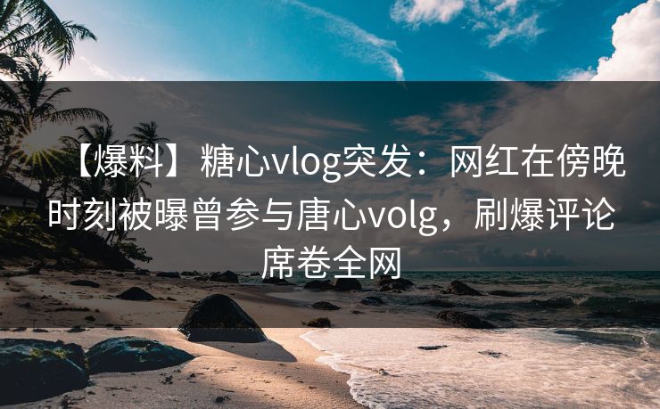 【爆料】糖心vlog突发:网红在傍晚时刻被曝曾参与唐心volg,刷爆评论席卷全网