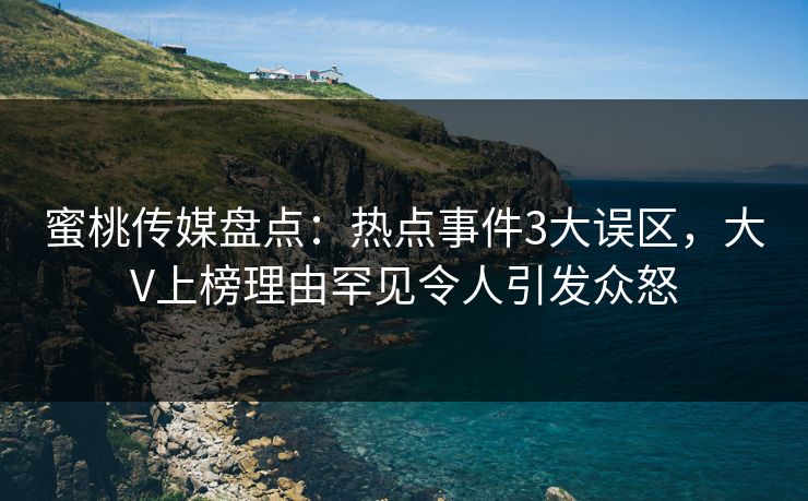 蜜桃传媒盘点:热点事件3大误区,大V上榜理由罕见令人引发众怒