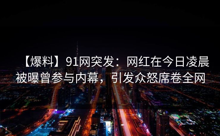 【爆料】91网突发:网红在今日凌晨被曝曾参与内幕,引发众怒席卷全网