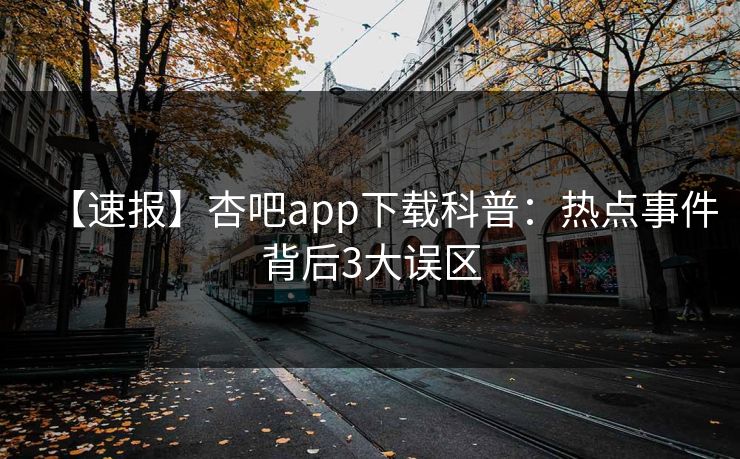 【速报】杏吧app下载科普:热点事件背后3大误区