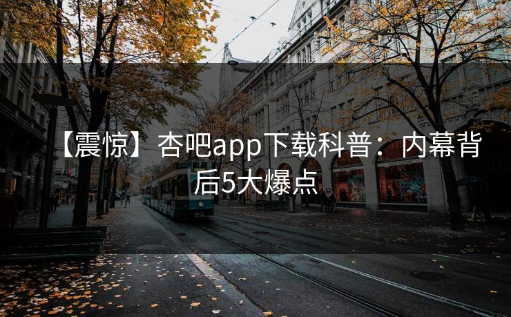 【震惊】杏吧app下载科普:内幕背后5大爆点