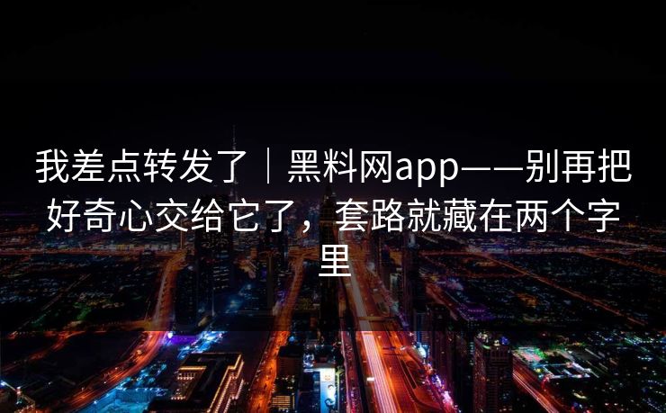 我差点转发了|黑料网app——别再把好奇心交给它了,套路就藏在两个字里