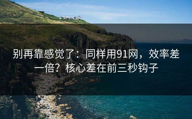 别再靠感觉了：同样用91网，效率差一倍？核心差在前三秒钩子