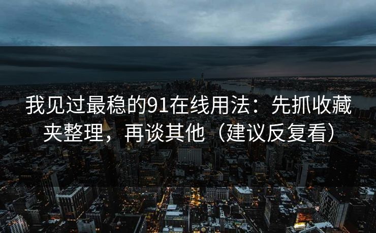 我见过最稳的91在线用法:先抓收藏夹整理,再谈其他(建议反复看)