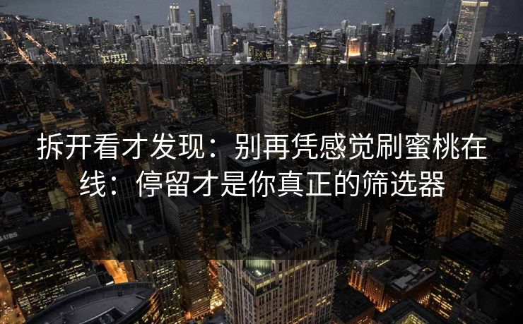 拆开看才发现：别再凭感觉刷蜜桃在线：停留才是你真正的筛选器