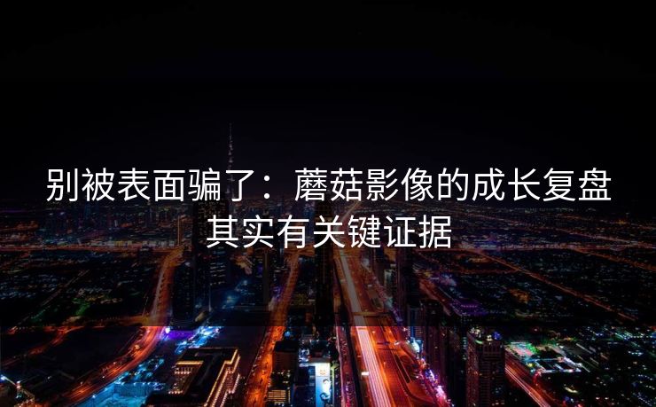别被表面骗了：蘑菇影像的成长复盘其实有关键证据