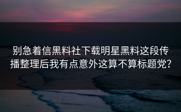 别急着信黑料社下载明星黑料这段传播整理后我有点意外这算不算标题党？