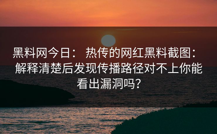 黑料网今日： 热传的网红黑料截图： 解释清楚后发现传播路径对不上你能看出漏洞吗？