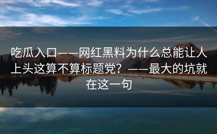 吃瓜入口——网红黑料为什么总能让人上头这算不算标题党？——最大的坑就在这一句