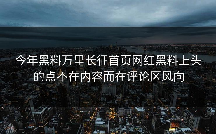 今年黑料万里长征首页网红黑料上头的点不在内容而在评论区风向