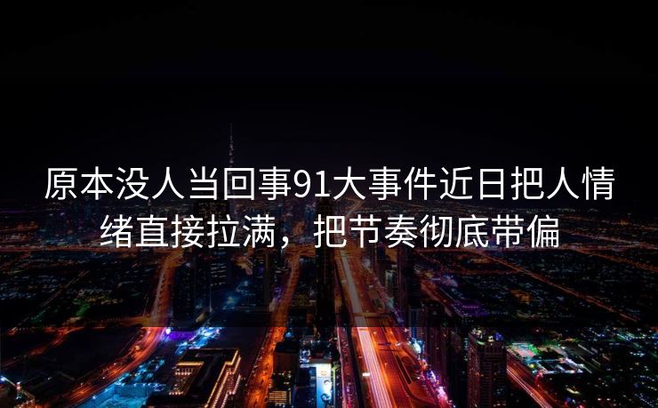 原本没人当回事91大事件近日把人情绪直接拉满,把节奏彻底带偏 原本没人当回事91大事件近日把人情绪直接拉满,把节奏彻底带偏