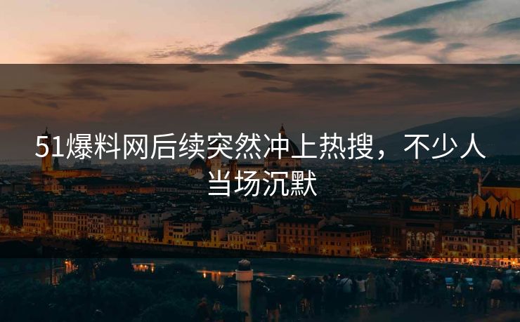 51爆料网后续突然冲上热搜，不少人当场沉默